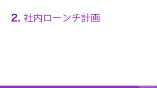 Design Thinking Institute
 2. 社内ローンチ計画
 