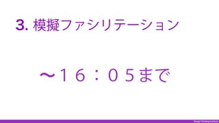 Design Thinking Institute
 3. 模擬ファシリテーション
∼１６：０５まで
 