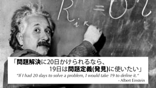 Design Thinking Institute
「問題解決に20日かけられるなら、
19日は問題定義(発見)に使いたい」
“If I had 20 days to solve a problem, I would take 19 to deﬁne it.“
- Albert Einstein
 