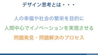 Design Thinking Institute
デザイン思考とは・・・
人の幸福や社会の繁栄を目的に
人間中心でイノベーションを実現させる
問題発見・問題解決のプロセス
 