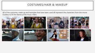 COSTUMES/HAIR & MAKEUP
All of the costumes, make up and hairstyles that have been used all represent the characters from the movie
Clueless to fit the theme of the music video.
 