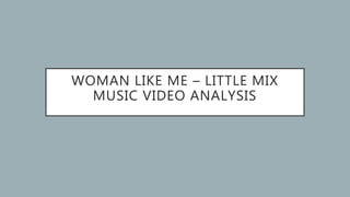 WOMAN LIKE ME – LITTLE MIX
MUSIC VIDEO ANALYSIS
 