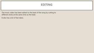 EDITING
The music video has been edited to the beat of the song by cutting to
different shots at the same time as the beat.
It also has a lot of fast takes.
 