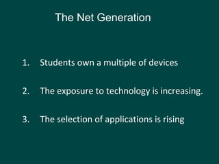 1. Students own a multiple of devices
2. The exposure to technology is increasing.
3. The selection of applications is rising
The Net Generation
 