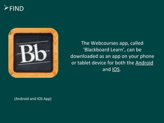 The Webcourses app, called
‘Blackboard Learn’, can be
downloaded as an app on your phone
or tablet device for both the Android
and IOS.
(Android and IOS App)
FIND
 