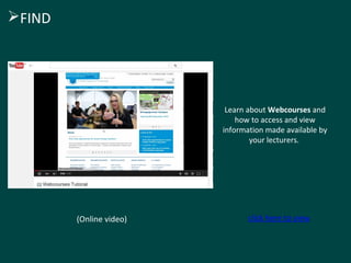 Learn about Webcourses and
how to access and view
information made available by
your lecturers.
(Online video) click here to view
FIND
 
