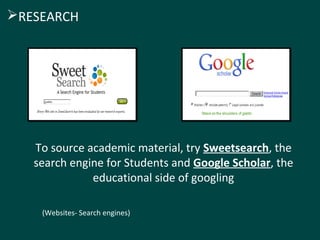 To source academic material, try Sweetsearch, the
search engine for Students and Google Scholar, the
educational side of googling
(Websites- Search engines)
RESEARCH
 