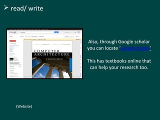 Also, through Google scholar
you can locate ‘Google books’
This has textbooks online that
can help your research too.
(Website)
 read/ write
 