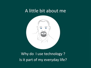 A little bit about me
Why do I use technology ?
Is it part of my everyday life?
 