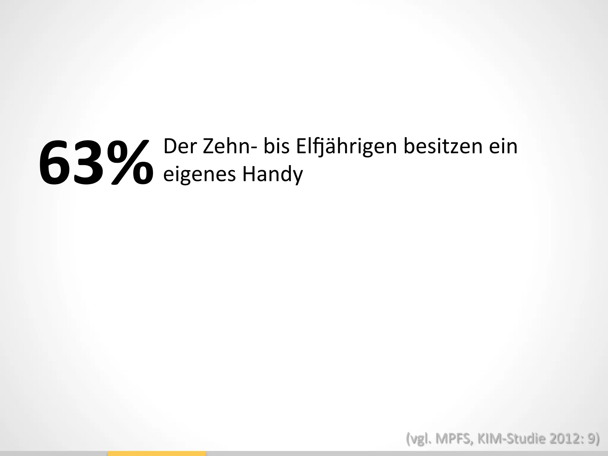 63%	
  	
  Der	
  Zehn-­‐	
  bis	
  ElTährigen	
  besitzen	
  ein	
  
eigenes	
  Handy	
  
(vgl.	
  MPFS,	
  KIM-­‐Studie	
  2012:	
  9)	
  
 