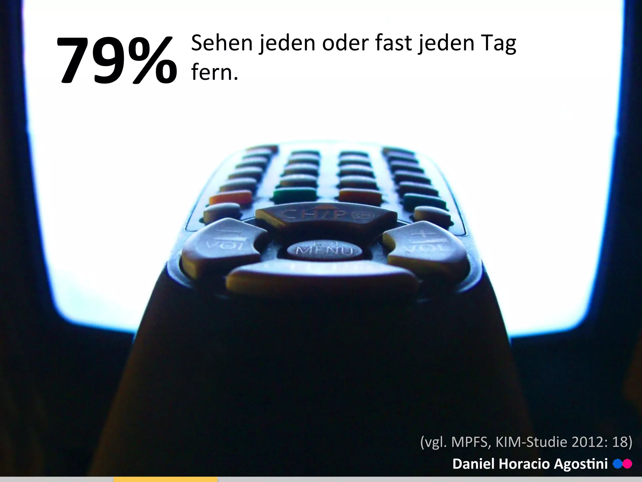 Fernsehen spielt eine große Rolle79%	
  	
  Sehen	
  jeden	
  oder	
  fast	
  jeden	
  Tag	
  
fern.	
  
Daniel	
  Horacio	
  AgosGni	
  
(vgl.	
  MPFS,	
  KIM-­‐Studie	
  2012:	
  18)	
  
 