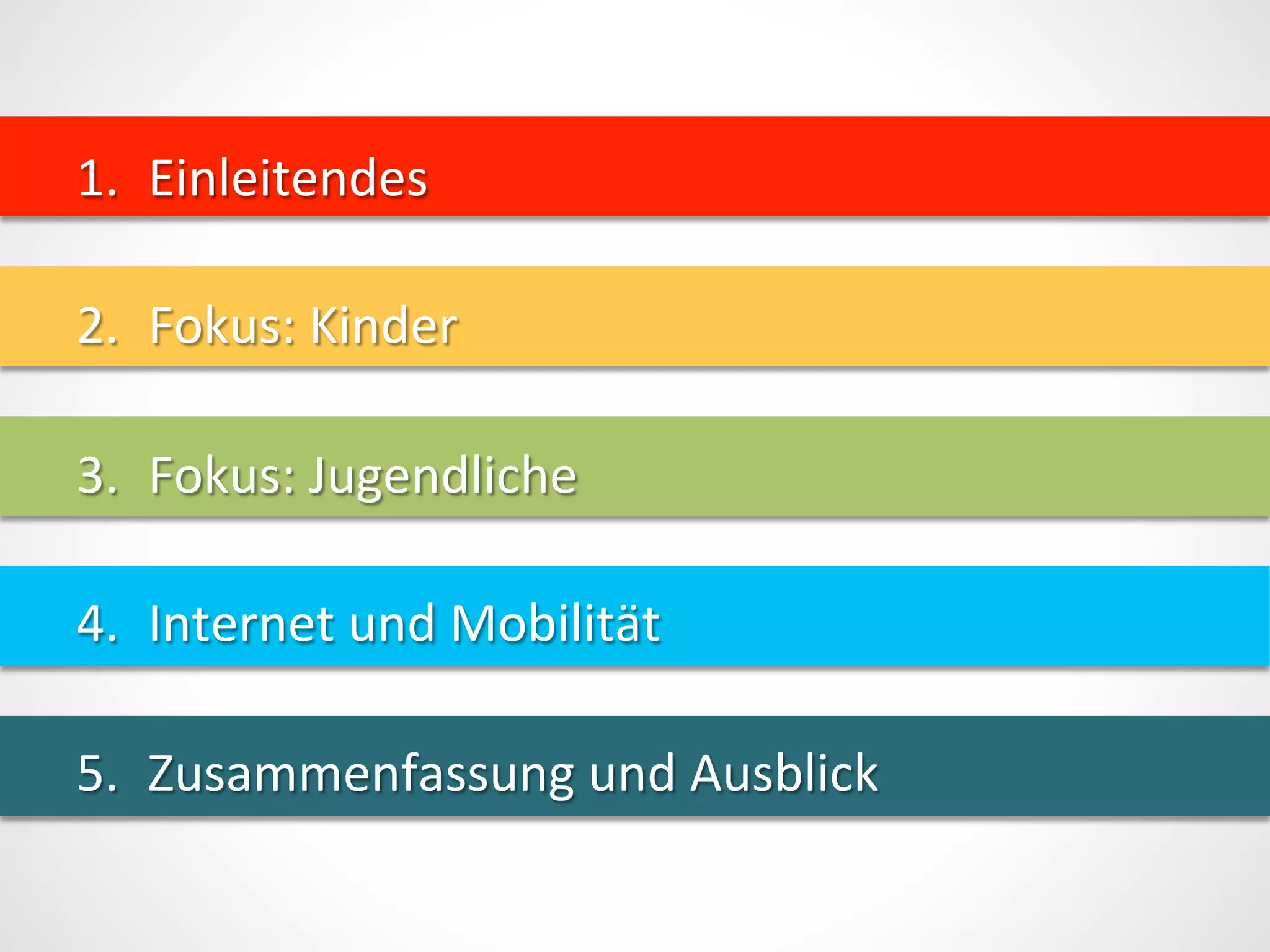 1.  Einleitendes	
  
2.  Fokus:	
  Kinder	
  
3.  Fokus:	
  Jugendliche	
  
4.  Internet	
  und	
  Mobilität	
  
5.  Zusammenfassung	
  und	
  Ausblick	
  
 