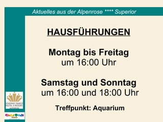 HAUSFÜHRUNGEN   Montag bis Freitag   um 16:00 Uhr  Samstag und Sonntag   um 16:00 und 18:00 Uhr Treffpunkt: Aquarium Aktuelles aus der Alpenrose **** Superior 