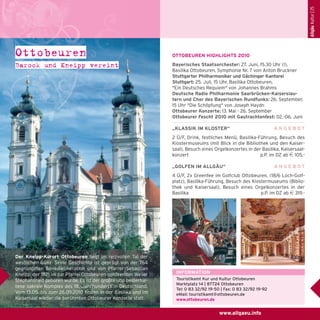 Allgäu Kultur | 25

Ottobeuren
Barock und Kneipp vereint

OTTOBEUREN HIGHLIGHTS 2010
Bayerisches Staatsorchester: 27. Juni, 15.30 Uhr (!),
Basilika Ottobeuren, Symphonie Nr. 7 von Anton Bruckner
Stuttgarter Philharmoniker und Gächinger Kantorei
Stuttgart: 25. Juli, 15 Uhr, Basilika Ottobeuren,
"Ein Deutsches Requiem" von Johannes Brahms
Deutsche Radio Philharmonie Saarbrücken-Kaiserslautern und Chor des Bayerischen Rundfunks: 26. September,
15 Uhr "Die Schöpfung" von Joseph Haydn
Ottobeurer Konzerte: 13. Mai - 26. September
Ottobeurer Fescht 2010 mit Gautrachtenfest: 02.-06. Juni
„KLASSIK IM KLOSTER“

ANGEBOT

2 Ü/F, Drink, festliches Menü, Basilika-Führung, Besuch des
Klostermuseums (mit Blick in die Bibliothek und den Kaisersaal), Besuch eines Orgelkonzertes in der Basilika, Kaisersaalkonzert
p.P. im DZ ab e 105,„GOLFEN IM ALLGÄU“

ANGEBOT

4 Ü/F, 2x Greenfee im Golfclub Ottobeuren, (18/6 Loch-Golfplatz), Basilika-Führung, Besuch des Klostermuseums (Bibliothek und Kaisersaal), Besuch eines Orgelkonzertes in der
Basilika
p.P. im DZ ab e 319.-

Der Kneipp-Kurort Ottobeuren liegt im reizvollen Tal der
westlichen Günz. Seine Geschichte ist geprägt von der 764
gegründeten Benediktinerabtei und von Pfarrer Sebastian
Kneipp, der 1821 im zur Pfarrei Ottobeuren gehörenden Weiler
Stephansried geboren wurde. Es ist der größte und besterhaltene sakrale Komplex des 18. Jahrhunderts in Deutschland.
Vom 13.05. bis zum 26.09.2010 finden in der Basilika und im
Kaisersaal wieder die berühmten Ottobeurer Konzerte statt.

INFORMATION
Touristikamt Kur und Kultur Ottobeuren
Marktplatz 14 | 87724 Ottobeuren
Tel: 0 83 32/92 19-50 | Fax: 0 83 32/92 19-92
eMail: touristikamt@ottobeuren.de
www.ottobeuren.de

www.allgaeu.info

 