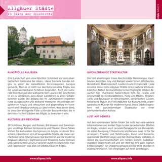 Allgäu Kultur | 5

Allgäuer Städte
Im Glanz der Geschichte

KUNSTVOLLE KULISSEN

QUICKLEBENDIGE STADTKULTUR

Eine Landschaft von unverfälschter Schönheit vor dem phantastischen Panorama der Alpen – diese Szenerie hat das Allgäu zu einer der beliebtesten Ferienregionen Europas
gemacht. Aber es ist nicht nur das Naturparadies Allgäu, das
mit unverwechselbaren Schätzen begeistert. Auch der kulturelle Reichtum ist überwältigend. Den Launen der Geschichte
ist es zu verdanken, dass dieser Landstrich zu einer Schatzkammer wurde: Bis Anfang des 19. Jahrhunderts regierten
rund 150 geistliche und weltliche Herrscher im politisch zersplitterten Allgäu und versuchten sich gegenseitig in Prunksucht und Selbstdarstellung zu übertreffen. Was davon blieb,
ist eine überwältigende Fülle schönster Baudenkmäler, die in
den historischen Städten des Allgäu zu bewundern sind.

Die fünf ehemaligen freien Reichsstädte Memmingen, Kaufbeuren, Kempten, Isny und Wangen sowie Füssen, Ottobeuren,
Mindelheim, Marktoberdorf, Leutkirch und Immenstadt – jede
einzelne dieser zehn Allgäuer Städte ist ein wahres Schmuckkästchen. Neben den kunsthistorischen Highlights erleben Besucher hier charmante Natürlichkeit fern der Hektik und
Anonymität des Großstadtlebens. Feste und Märkte, Straßencafés und Boutiquen in romantischen, verwinkelten Gassen,
historische Plätze als Freilichtbühne für Kulturevents, avantgardistische Museen für moderne Kunst: Diese Städte begeistern
mit
quicklebendiger
Stadtkultur
vor
einer
jahrhundertealten Kulisse.
LUST AUF GENUSS

KULTURELLER REICHTUM
39 Schlösser, Burgen und Ruinen, 84 Museen und Sammlungen, unzählige Bühnen für Konzerte und Theater: Diese Zahlen
stehen für kulturellen Hochgenuss im Allgäu. In dieser Broschüre präsentieren sich elf ausgewählte Städte, die dieses reiche historische Erbe genauso repräsentieren wie die moderne
Allgäuer Lebensart. Sightseeing und Shopping, Kulturfestivals
und kulinarischen Genuss, Flanieren durch Straßen voller Flair
und Faszination – das alles ist Städteurlaub im Allgäu.

www.allgaeu.info

Auf den kommenden Seiten finden Sie nicht nur viele weitere
Informationen und Insider-Tipps zu den bezaubernden Städten
im Allgäu, sondern auch reizvolle Packages für ein Reiseerlebnis voller Anregung, Entspannung und Genuss. Alles ist für Sie
arrangiert: Theater und Tafelfreuden, Kunst und Konzerte,
spannende Stadtführungen und die Übernachtung in Hotels, in
denen die Gastfreundschaft von Herzen kommt. Selbstverständlich bleibt Ihnen alle Zeit der Welt für Ihre ganz eigenen
Entdeckungen – für Shopping genauso wie für stille Stunden in
städtischen Oasen. Viel Vergnügen auf Ihren Streifzügen.

www.allgaeu.info

 