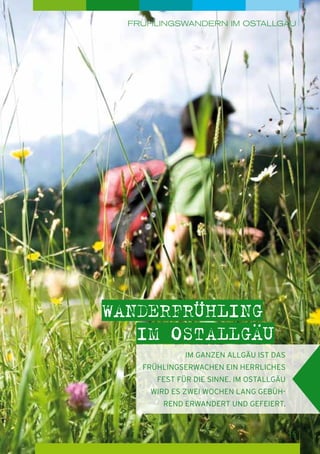 Frühlingswandern im Ostallgäu

wanderfrühling
im Ostallgäu
Im ganzen Allgäu ist das
Frühlings­ rwachen ein herrliches
e
Fest für die Sinne. Im Ostallgäu
wird es zwei Wochen lang gebührend erwandert und gefeiert.

15

 