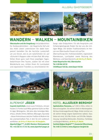 Allgäu Gastgeber

Wandern — Walken — Mountainbiken
Oberstaufen und die Umgebung sind prädestiniert
für Outdooraktivitäten – der Bayerische Hof und
das Hotel Löwen unterstützen Sie dabei kompetent! Genießen Sie die herrliche Landschaft
um uns herum, wie es am natürlichsten ist: auf
»Schuster’s Rappen« oder mit dem Rad. Wir empfehlen Ihnen ganz nach Ihren jeweiligen Tagesbedürfnissen Ihre Touren, statten Sie mit einer
Wanderkarte aus, richten Ihnen Ihr Lunchpaket
und organisieren Transfers zu verschiedenen An-

fangs- oder Endpunkten. Für alle Ansprüche und
Schwierigkeitsgrade finden Sie bei uns die richtigen Wege. Die beiden Traditionshotels im Herzen von Oberstaufen freuen sich auf Sie.
Übernachtung inkl. Frühstücksbüfett, regionalem
Abendessen, Lunchpaket sowie Nutzung des
Wellness- und Sportbereichs ab 104 e p. P./Nacht.
Hotel Bayerischer Hof, Oberstaufen
Tel. 0 83 86/49 50	
info@bayer-hof.de; www.bayer-hof.de

Alpenhof jäger

hotel allgäuer berghof

Exquisite Gastlichkeit, »Gute-Laune-Frühstück«, mit zwei
Hauben/15 Punkte Gault Millau gekrönte Küche von Martin Jäger, Wintergarten, 300 Jahre altes heimeliges Walserhaus, stilvolle Zimmer, Wellness (Massagen, Ayurveda)
– dieses Ferienzuhause zwischen Tradition  Moderne hat
das unverwechselbare Flair, in dem Sie sich rundherum
wohlfühlen; ab 59 e p. P./Nacht inkl. HP, Bergbahn.
Alpenhof Jäger***, A-6991 Riezlern/Kleinwalsertal
Tel. +43/(0) 55 17/52 34; www.alpenhof-jaeger.at

Spektakuläres Panorama, auf 1200 m Höhe, mitten im
Naturschutzgebiet. Sie wohnen direkt im Wandergebiet.
Ab Haus kinderwagenfreundl. Wege. Kinder sind bei uns
die wahren Könige (eigene Spielzimmer/-plätze). Dazu
bieten wir mind. 50 h/Wo. Kinder- und 30 h/Wo. Babybetreuung. Ganzjährig Reitstunden. Brandneu: FamilySpa
und Berghof-Wellness, ab 90 e p. P./Nacht.
Familotel Allgäuer Berghof****, Gunzesried-Ofterschwang
Tel. 0 83 21/8 06-0; www.allgaeuer-berghof.de

23

 