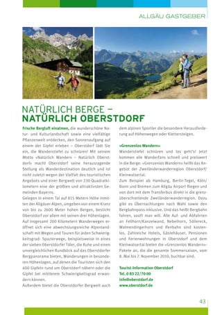 Allgäu Gastgeber

Natürlich Berge —
Natürlich Oberstdorf
Frische Bergluft einatmen, die wunderschöne Natur- und Kulturlandschaft sowie eine vielfältige
Pflanzenwelt entdecken, den Sonnenaufgang auf
einem der Gipfel erleben – Oberstdorf lädt Sie
ein, die Wanderstiefel zu schnüren! Mit seinem
Motto »Natürlich Wandern – Natürlich Oberstdorf« macht Oberstdorf seine herausragende
Stellung als Wanderdestination deutlich und ist
nicht zuletzt wegen der Vielfalt des touristischen
Angebots und einer Bergwelt von 230 Quadratkilometern eine der größten und attraktivsten Gemeinden Bayerns.
Gelegen in einem Tal auf 815 Metern Höhe inmitten der Allgäuer Alpen, umgeben von einem Kranz
von bis zu 2600 Meter hohen Bergen, besticht
Oberstdorf vor allem mit seinen drei Höhenlagen.
Auf insgesamt 200 Kilometern Wanderwegen eröffnet sich eine abwechslungsreiche Alpenlandschaft mit Wegen und Touren für jeden Schwierigkeitsgrad: Spazierwege, beispielsweise in eines
der sieben Oberstdorfer Täler, die Ruhe und einen
unvergleichlichen Rundblick auf das Oberstdorfer
Bergpanorama bieten, Wanderungen in besonderen Höhenlagen, auf denen die Touristen sich den
400 Gipfeln rund um Oberstdorf nähern oder die
Gipfel bei mittlerem Schwierigkeitsgrad erwandern können.
Außerdem bietet die Oberstdorfer Bergwelt auch

dem alpinen Sportler die besondere Herausforderung auf Höhenwegen oder Klettersteigen.
»Grenzenlos Wandern«
Wanderstiefel schnüren und los geht’s! Jetzt
kommen alle Wanderfans schnell und preiswert
in die Berge: »Grenzenlos Wandern« heißt das Angebot der Zweiländerwanderregion Oberstdorf/
Kleinwalsertal.
Zum Beispiel ab Hamburg, Berlin-Tegel, Köln/
Bonn und Bremen zum Allgäu Airport fliegen und
von dort mit dem Transferbus direkt in die grenzüberschreitende Zweiländerwanderregion. Dazu
gibt es Übernachtungen nach Wahl sowie den
Bergbahnpass inklusive. Und das heißt Bergbahn
fahren, sooft man will. Alle Auf- und Abfahrten
an Fellhorn/Kanzelwand, Nebelhorn, Söllereck,
Walmendingerhorn und Ifenbahn sind kostenlos. Zahlreiche Hotels, Gästehäuser, Pensionen
und Ferienwohnungen in Oberstdorf und dem
Kleinwalsertal bieten die »Grenzenlos Wandern«Pakete an, die die gesamte Sommersaison, vom
8. Mai bis 7. November 2010, buchbar sind.
Tourist-Information Oberstdorf
Tel. 0 83 22/70 00
info@oberstdorf.de
www.oberstdorf.de

43

 