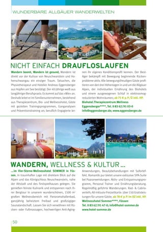 wunderbare Allgäuer Wanderwelten

nicht einfach draufloslaufen
Wandern boomt, Wandern ist gesund, Wandern ist
direkt vor der Kulisse von Neuschwanstein und Hohenschwangau ein einziger Traum. Tatsachen, die
Physiotherapeut und Hotelier Andreas Eggensberger
aus Hopfen am See bestätigt. Der 40-Jährige weiß aus
langjähriger Berufspraxis: Es kommt auf das »Wie« an.
Deshalb leitet er im Familienunternehmen, bestehend
aus Therapiezentrum, Bio- und Wellnesshotel, Gäste
mit gezielten Trainingsprogrammen, Ganganalysen
und Präventionstraining an; beruflich Engagierte ler-

nen ihr eigenes Konditionsprofil kennen. Der BestAger bekämpft mit Bewegung beginnende Rücken­
probleme aktiv. Alle bewegungsfreudigen Gäste profitieren von den drei Höhenlagen in und um die All­ äuer
g
Alpen, der individuellen Ernährung des Biohotels
und einem ausgewogenen Schlaf in elektrosmog­
reduzierten Wohnräumen; ab 75 e p. P./Ü inkl. HP.
Biohotel.Therapiezentrum.Wellness
Eggensberger****, Tel. 0 83 62/91 03-0
info@eggensberger.de; www.eggensberger.de

Wandern, Wellness  Kultur …
… im Vier-Sterne-Wellnesshotel SOMMER in Füssen. In traumhafter Lage mit direktem Blick auf die
Alpen und das Königschloss Neuschwanstein, nahe
der Altstadt und des Festspielhauses gelegen. Sie
genießen feinste Kulinarik und entspannen nach Ihrer Bergtour in unserem wunderschönen, 1500 m2
großen Wellnessbereich mit Panoramahallenbad,
ganzjährig beheiztem Freibad und großzügiger
Sauna­andschaft. Lassen Sie sich verwöhnen mit Rül
cken- oder Fußmassagen, hochwertigen Anti-Aging-

50

Anwendungen, Beautybehandlungen mit Soforteffekt. Romantik pur bietet unsere exklusive SPA-Suite
bei Paaranwendungen. Aktiv- und Entspannungsprogramm, Personal Trainer und Ernährungsberatung.
Regelmäßig geführte Wanderungen. Rad-  Cabrioverleih; All-Inklusiv-Freizeitkarte: über 150 Gratisleis­
tungen für unsere Gäste; ab 78 e p. P. im DZ inkl. HP.
Wellnesshotel Sommer****, Füssen
Tel. 0 83 62/91 47-0; info@hotel-sommer.de
www.hotel-sommer.de

 