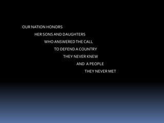OUR NATION HONORS                HER SONS AND DAUGHTERS                            WHO ANSWERED THE CALL                                        TO DEFEND A COUNTRY                                                   THEY NEVER KNEW                                                                  AND  A PEOPLE                                                                             THEY NEVER MET