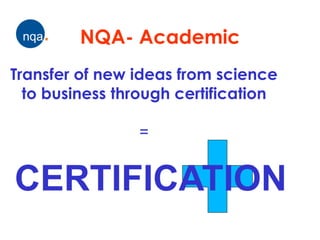 NQA- Academic
Transfer of new ideas from science
  to business through certification

                =


CERTIFICATION
 