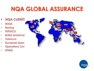 NQA GLOBAL ASSURANCE
• NQA CLIENTS
•   NASA
•   Boeing
•   PEPSICO
•   British American
•   Tobacco
•   European Space
•   Operations Centre
•   KPMG
 