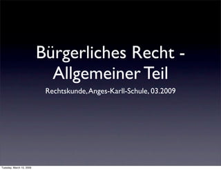 Bürgerliches Recht -
                            Allgemeiner Teil
                           Rechtskunde, Anges-Karll-Schule, 03.2009




Tuesday, March 10, 2009
 
