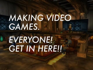 MAKING VIDEO
GAMES.
EVERYONE!
GET IN HERE!!
 