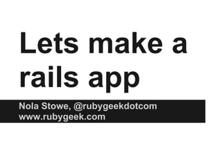 Lets make a
rails app
Nola Stowe, @rubygeekdotcom
www.rubygeek.com
 