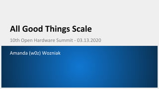 All Good Things Scale
10th Open Hardware Summit - 03.13.2020
Amanda (w0z) Wozniak
 
