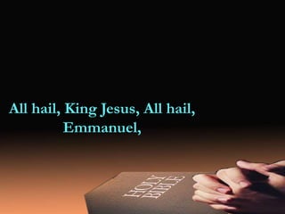 All hail, King Jesus, All hail,
Emmanuel,
 