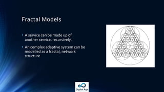 Fractal Models
• A service can be made up of
another service, recursively.
• An complex adaptive system can be
modelled as a fractal, network
structure
 