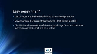 New ways of working needed as well
• MSFTeam Model – June 2002
“The MSF team model was developed over a period of several years to compensate for
some of the disadvantages imposed by the top-down, hierarchical structure of
traditional project teams. “
• KeyTeam ModelValues
• Clear Accountability, Shared Responsibility
• EmpowerTeam Members (“Team of Peers”)
• Focus on BusinessValue
• Stay Agile, Expect Change
• Foster Open Communications
• Worth checking it out for tips and tricks on building a digital age, service oriented
team … some imagination required though!
 