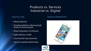 Products vs. Services
Industrial vs. Digital
DIGITAL AGE SERVICE ORIENTED
• Mass produced
• Standard platform allowing hig...