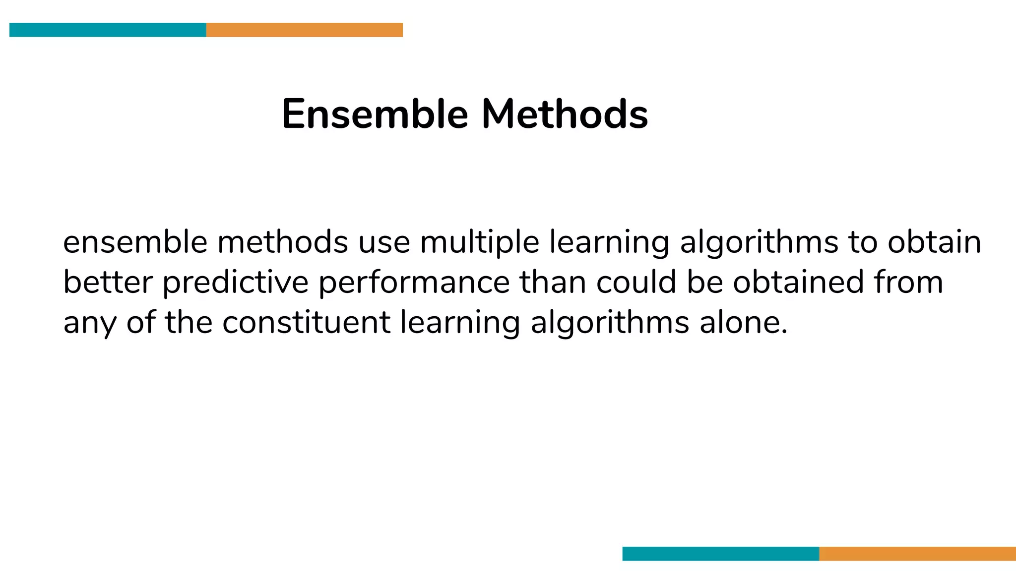 Ensemble Methods
ensemble methods use multiple learning algorithms to obtain
better predictive performance than could be obtained from
any of the constituent learning algorithms alone.
 