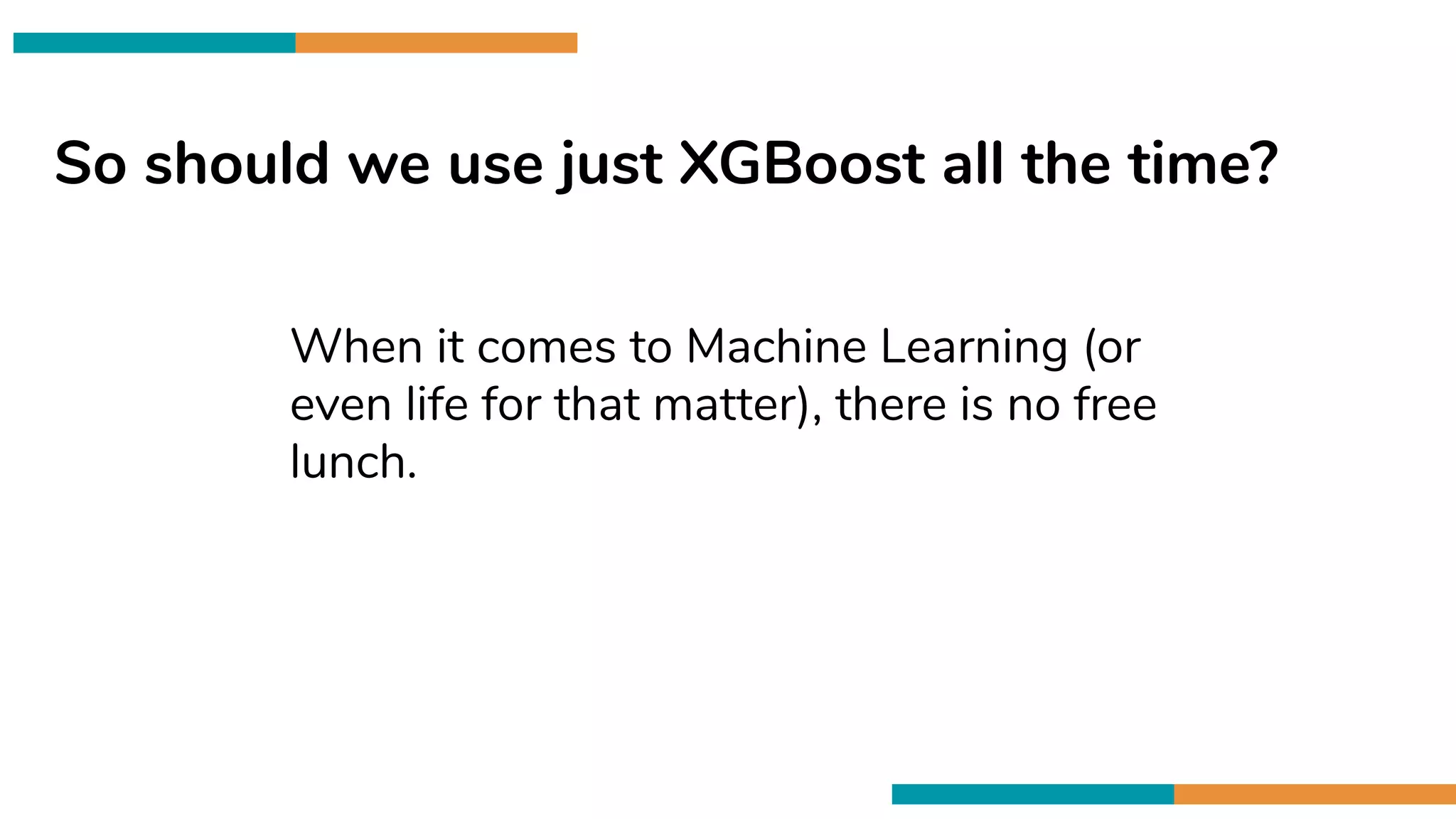 So should we use just XGBoost all the time?
When it comes to Machine Learning (or
even life for that matter), there is no free
lunch.
 
