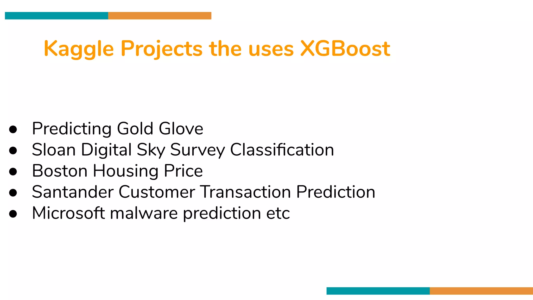 Cross validation is
80/20 Data Spliting
Kaggle Projects the uses XGBoost
● Predicting Gold Glove
● Sloan Digital Sky Survey Classiﬁcation
● Boston Housing Price
● Santander Customer Transaction Prediction
● Microsoft malware prediction etc
 