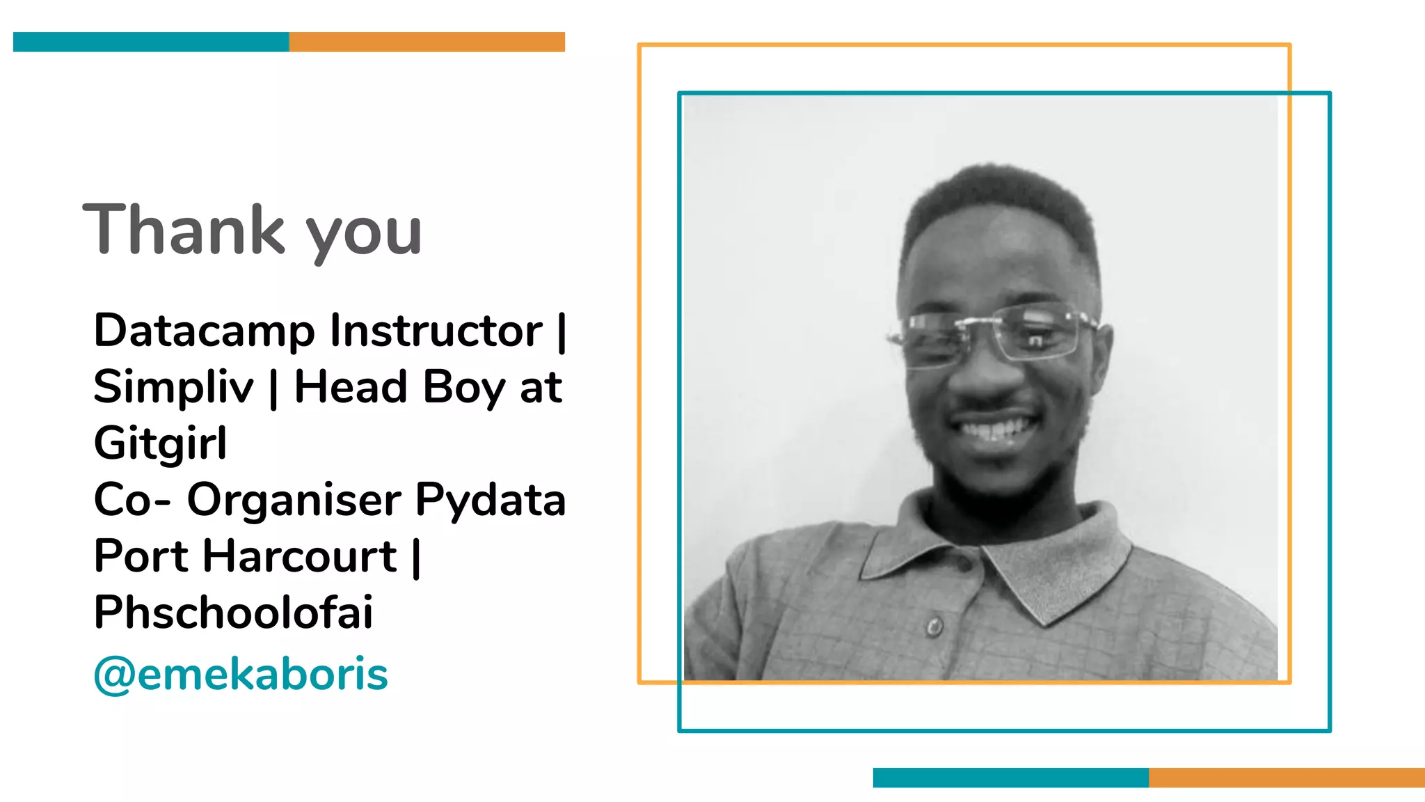 Thank you
Datacamp Instructor |
Simpliv | Head Boy at
Gitgirl
Co- Organiser Pydata
Port Harcourt |
Phschoolofai
@emekaboris
 