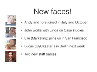 New faces!
• Andy and Tore joined in July and October
• John works with Linda on Case studies
• Elle (Marketing) joins us in San Francisco
• Lucas (UI/UX) starts in Berlin next week
• Two new staff babies!
 