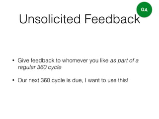 Unsolicited Feedback
• Give feedback to whomever you like as part of a
regular 360 cycle
• Our next 360 cycle is due, I want to use this!
GA
 