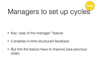 Managers to set up cycles
• Key “year of the manager” feature
• it enables in-time structured feedback
• But ﬁrst the basics have to improve (see previous
slide)
YotM!
 
