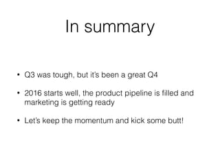 In summary
• Q3 was tough, but it’s been a great Q4
• 2016 starts well, the product pipeline is ﬁlled and
marketing is getting ready
• Let’s keep the momentum and kick some butt!
 