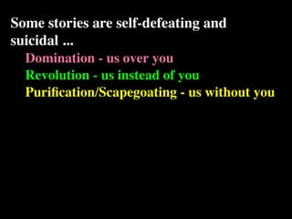 Some stories are self-defeating and
suicidal ...
  Domination - us over you
  Revolution - us instead of you
  Puriﬁcation/Scapegoating - us without you
 