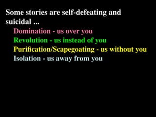 Some stories are self-defeating and
suicidal ...
  Domination - us over you
  Revolution - us instead of you
  Puriﬁcation/Scapegoating - us without you
  Isolation - us away from you
 