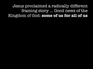 Jesus proclaimed a radically different
      framing story … Good news of the
Kingdom of God: some of us for all of us
 