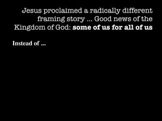 Jesus proclaimed a radically different
      framing story … Good news of the
Kingdom of God: some of us for all of us

Instead of ...
 
