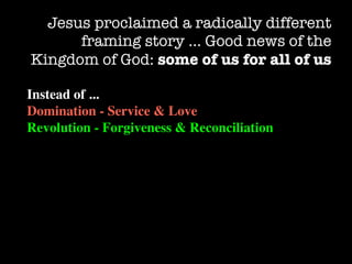 Jesus proclaimed a radically different
      framing story … Good news of the
Kingdom of God: some of us for all of us

Instead of ...
Domination - Service & Love
Revolution - Forgiveness & Reconciliation
 