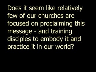 Does it seem like relatively
few of our churches are
focused on proclaiming this
message - and training
disciples to embody it and
practice it in our world?
 