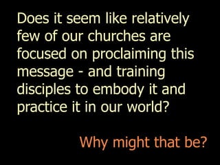 Does it seem like relatively
few of our churches are
focused on proclaiming this
message - and training
disciples to embody it and
practice it in our world?

         Why might that be?
 