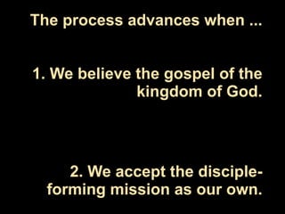 The process advances when ...


1. We believe the gospel of the
              kingdom of God.




     2. We accept the disciple-
  forming mission as our own.
 